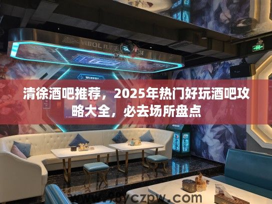 清徐酒吧推荐,2025年热门好玩酒吧攻略大全,必去场所盘点 清徐酒吧推荐,2025年热门好玩酒吧攻略大全,必去场所盘点