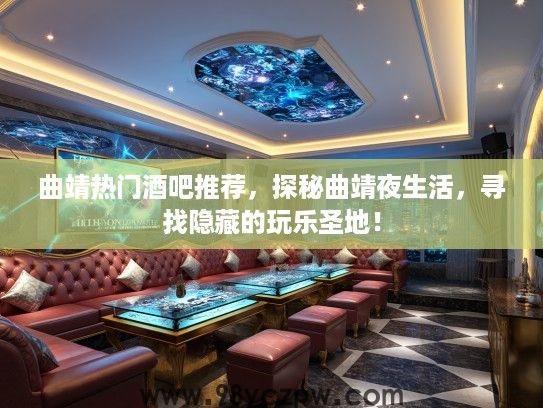 曲靖热门酒吧推荐,探秘曲靖夜生活,寻找隐藏的玩乐圣地! 曲靖热门酒吧推荐,探秘曲靖夜生活,寻找隐藏的玩乐圣地!