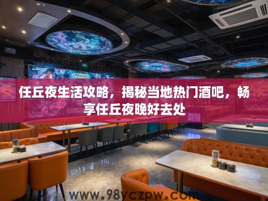 任丘夜生活攻略,揭秘当地热门酒吧,畅享任丘夜晚好去处 任丘夜生活攻略,揭秘当地热门酒吧,畅享任丘夜晚好去处