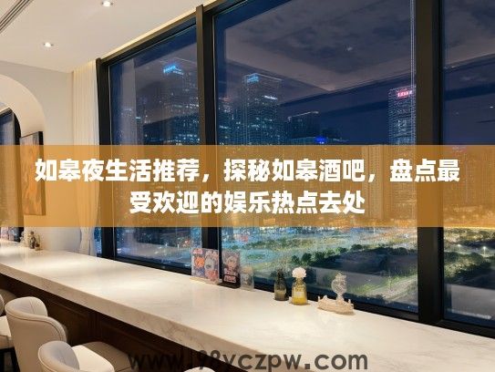 如皋夜生活推荐，探秘如皋酒吧，盘点最受欢迎的娱乐热点去处