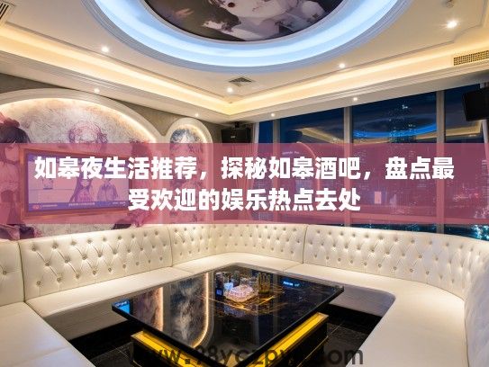 如皋夜生活推荐，探秘如皋酒吧，盘点最受欢迎的娱乐热点去处