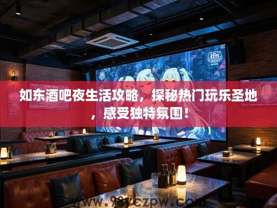 如东酒吧夜生活攻略，探秘热门玩乐圣地，感受独特氛围！