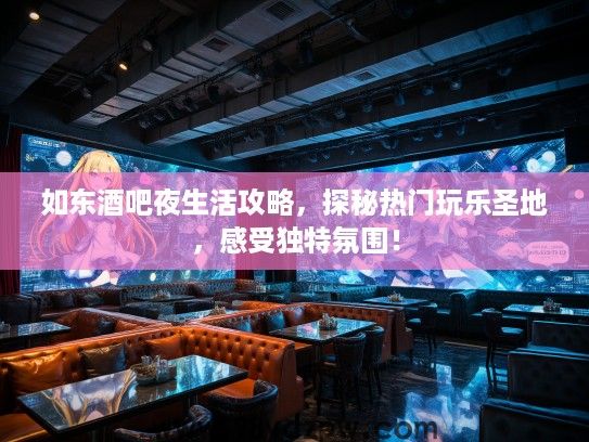 如东酒吧夜生活攻略，探秘热门玩乐圣地，感受独特氛围！