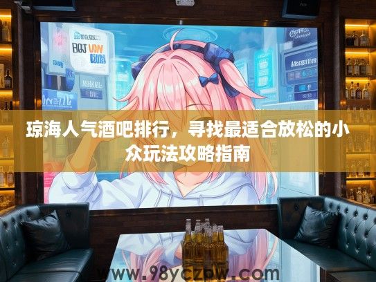 琼海人气酒吧排行，寻找最适合放松的小众玩法攻略指南