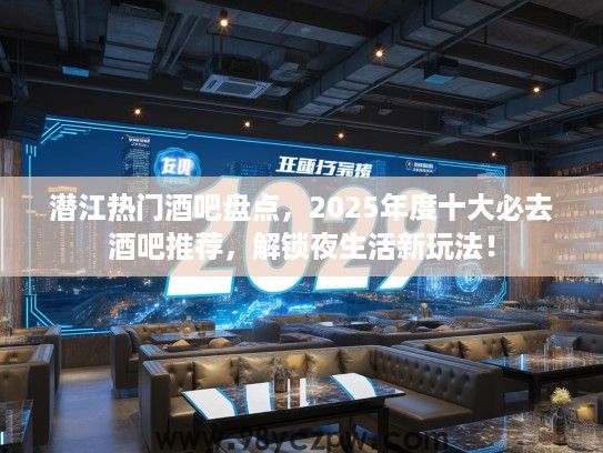 潜江热门酒吧盘点，2025年度十大必去酒吧推荐，解锁夜生活新玩法！