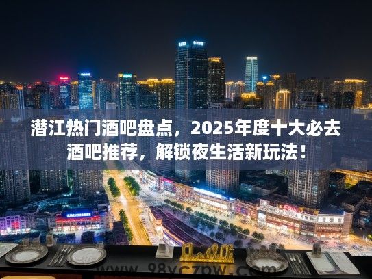 潜江热门酒吧盘点，2025年度十大必去酒吧推荐，解锁夜生活新玩法！