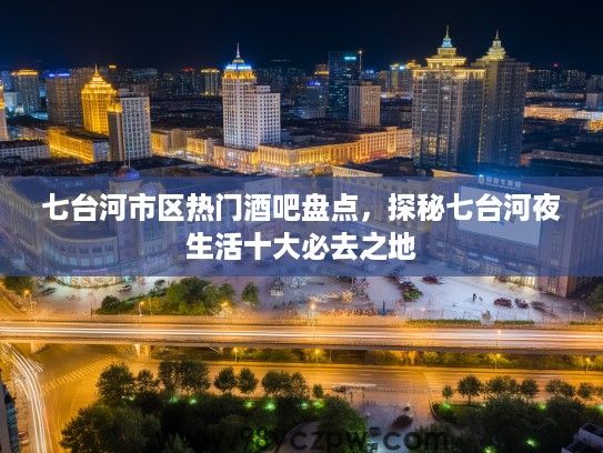 七台河市区热门酒吧盘点,探秘七台河夜生活十大必去之地 七台河市区热门酒吧盘点,探秘七台河夜生活十大必去之地