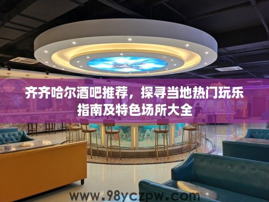 齐齐哈尔酒吧推荐，探寻当地热门玩乐指南及特色场所大全