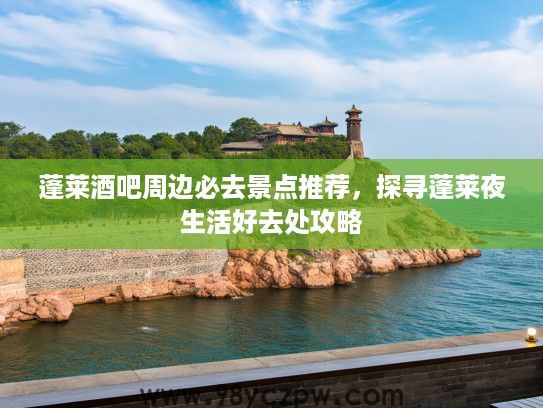 蓬莱酒吧周边必去景点推荐，探寻蓬莱夜生活好去处攻略