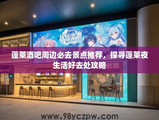 蓬莱酒吧周边必去景点推荐，探寻蓬莱夜生活好去处攻略