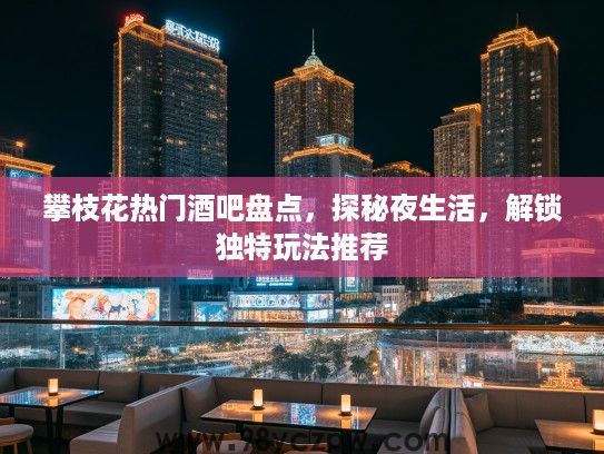 攀枝花热门酒吧盘点，探秘夜生活，解锁独特玩法推荐