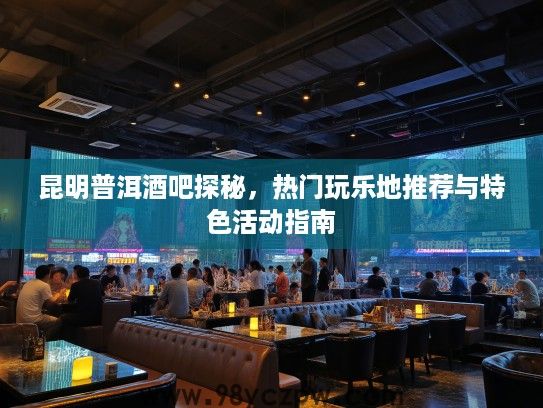 昆明普洱酒吧探秘，热门玩乐地推荐与特色活动指南