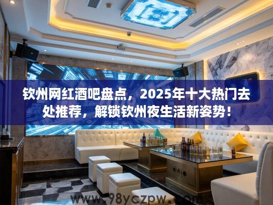 钦州网红酒吧盘点,2025年十大热门去处推荐,解锁钦州夜生活新姿势! 钦州网红酒吧盘点,2025年十大热门去处推荐,解锁钦州夜生活新姿势!