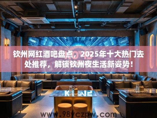 钦州网红酒吧盘点,2025年十大热门去处推荐,解锁钦州夜生活新姿势! 钦州网红酒吧盘点,2025年十大热门去处推荐,解锁钦州夜生活新姿势!