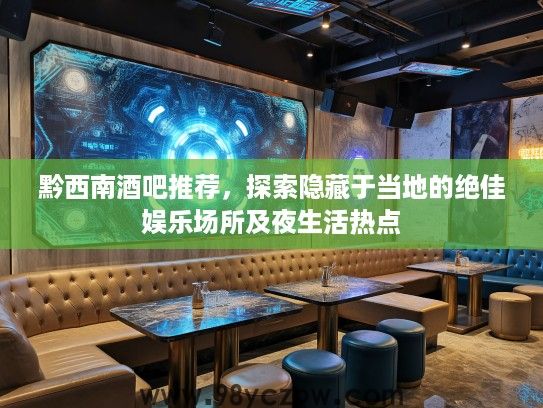 黔西南酒吧推荐,探索隐藏于当地的绝佳娱乐场所及夜生活热点 黔西南酒吧推荐,探索隐藏于当地的绝佳娱乐场所及夜生活热点