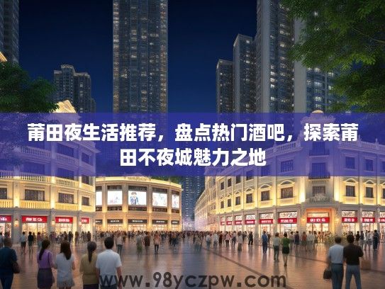 莆田夜生活推荐，盘点热门酒吧，探索莆田不夜城魅力之地