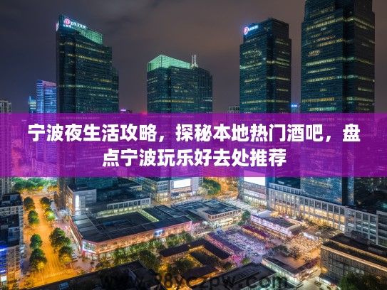 宁波夜生活攻略，探秘本地热门酒吧，盘点宁波玩乐好去处推荐