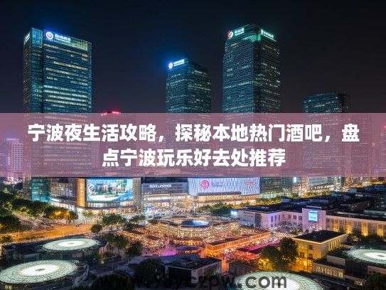 宁波夜生活攻略，探秘本地热门酒吧，盘点宁波玩乐好去处推荐