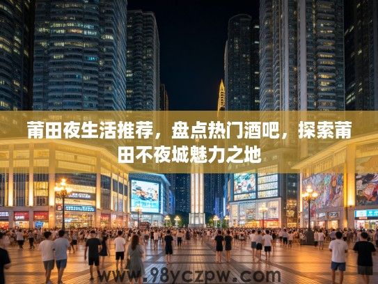 莆田夜生活推荐，盘点热门酒吧，探索莆田不夜城魅力之地