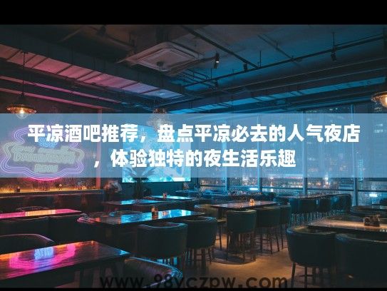 平凉酒吧推荐，盘点平凉必去的人气夜店，体验独特的夜生活乐趣