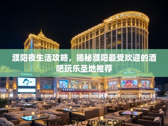 濮阳夜生活攻略，揭秘濮阳最受欢迎的酒吧玩乐圣地推荐