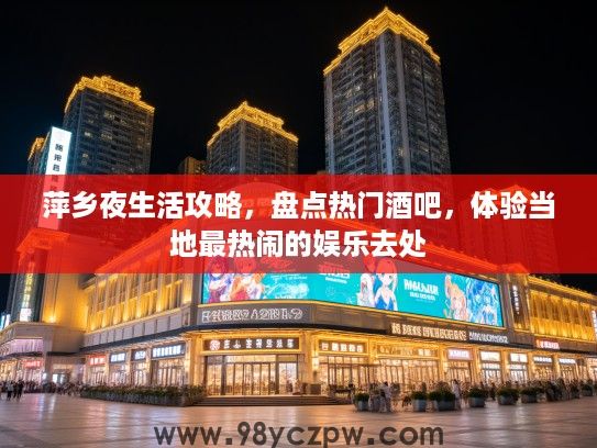 萍乡夜生活攻略，盘点热门酒吧，体验当地最热闹的娱乐去处