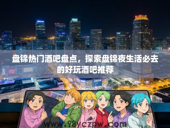盘锦热门酒吧盘点，探索盘锦夜生活必去的好玩酒吧推荐