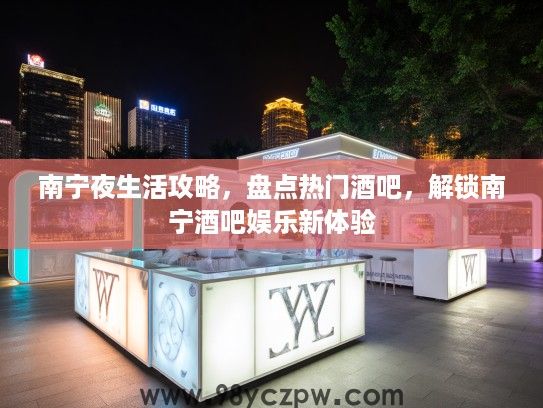 南宁夜生活攻略,盘点热门酒吧,解锁南宁酒吧娱乐新体验 南宁夜生活攻略,盘点热门酒吧,解锁南宁酒吧娱乐新体验