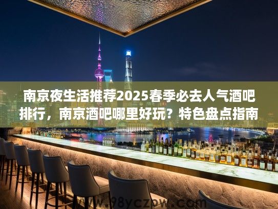 南京夜生活推荐2025春季必去人气酒吧排行，南京酒吧哪里好玩？特色盘点指南
