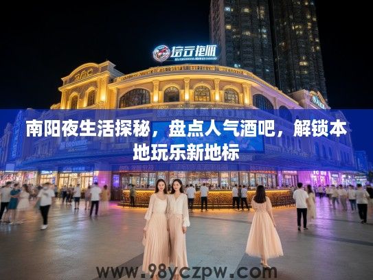 南阳夜生活探秘,盘点人气酒吧,解锁本地玩乐新地标 南阳夜生活探秘,盘点人气酒吧,解锁本地玩乐新地标