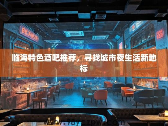 临海特色酒吧推荐,寻找城市夜生活新地标 临海特色酒吧推荐,寻找城市夜生活新地标