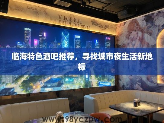 临海特色酒吧推荐,寻找城市夜生活新地标 临海特色酒吧推荐,寻找城市夜生活新地标
