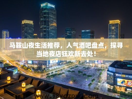 马鞍山夜生活推荐，人气酒吧盘点，探寻当地夜店狂欢新去处！