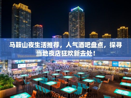 马鞍山夜生活推荐，人气酒吧盘点，探寻当地夜店狂欢新去处！