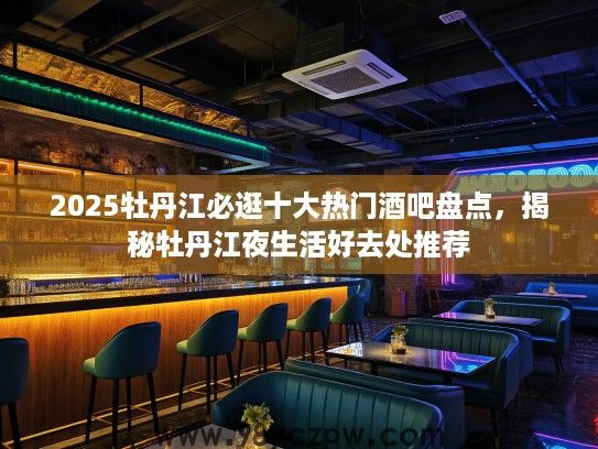 2025牡丹江必逛十大热门酒吧盘点,揭秘牡丹江夜生活好去处推荐 2025牡丹江必逛十大热门酒吧盘点,揭秘牡丹江夜生活好去处推荐