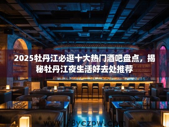 2025牡丹江必逛十大热门酒吧盘点,揭秘牡丹江夜生活好去处推荐 2025牡丹江必逛十大热门酒吧盘点,揭秘牡丹江夜生活好去处推荐