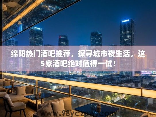 绵阳热门酒吧推荐,探寻城市夜生活,这5家酒吧绝对值得一试! 绵阳热门酒吧推荐,探寻城市夜生活,这5家酒吧绝对值得一试!