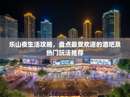 乐山夜生活攻略,盘点最受欢迎的酒吧及热门玩法推荐 乐山夜生活攻略,盘点最受欢迎的酒吧及热门玩法推荐