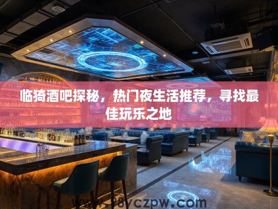 临猗酒吧探秘,热门夜生活推荐,寻找最佳玩乐之地 临猗酒吧探秘,热门夜生活推荐,寻找最佳玩乐之地