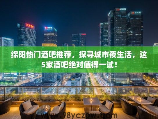 绵阳热门酒吧推荐,探寻城市夜生活,这5家酒吧绝对值得一试! 绵阳热门酒吧推荐,探寻城市夜生活,这5家酒吧绝对值得一试!