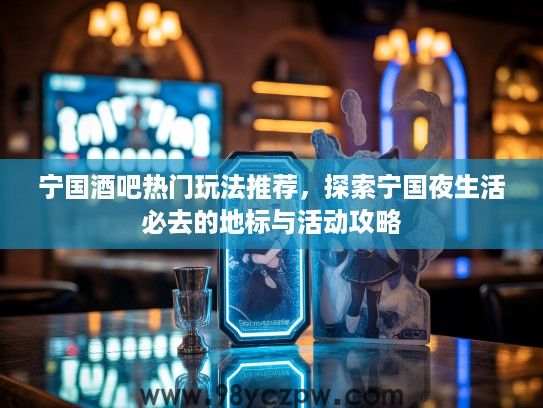 宁国酒吧热门玩法推荐,探索宁国夜生活必去的地标与活动攻略 宁国酒吧热门玩法推荐,探索宁国夜生活必去的地标与活动攻略