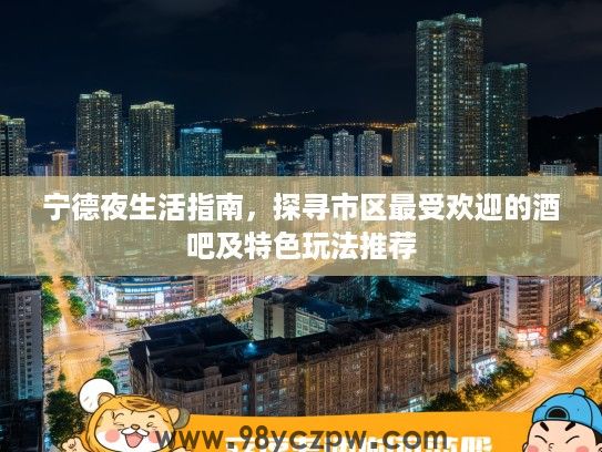 宁德夜生活指南,探寻市区最受欢迎的酒吧及特色玩法推荐 宁德夜生活指南,探寻市区最受欢迎的酒吧及特色玩法推荐