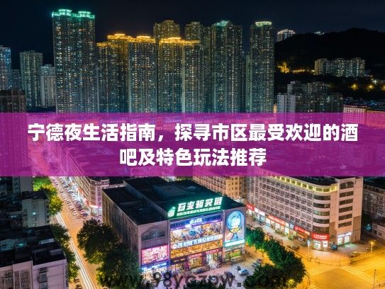 宁德夜生活指南,探寻市区最受欢迎的酒吧及特色玩法推荐 宁德夜生活指南,探寻市区最受欢迎的酒吧及特色玩法推荐