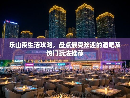 乐山夜生活攻略,盘点最受欢迎的酒吧及热门玩法推荐 乐山夜生活攻略,盘点最受欢迎的酒吧及热门玩法推荐