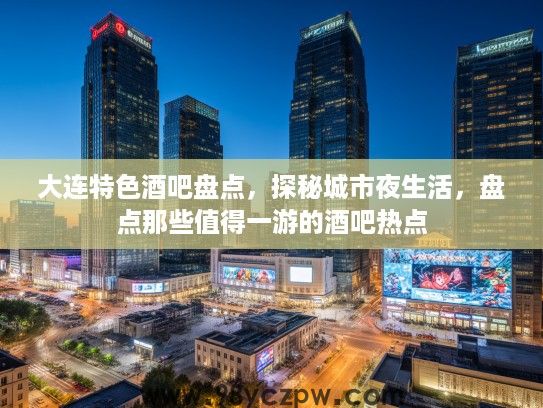 大连特色酒吧盘点，探秘城市夜生活，盘点那些值得一游的酒吧热点