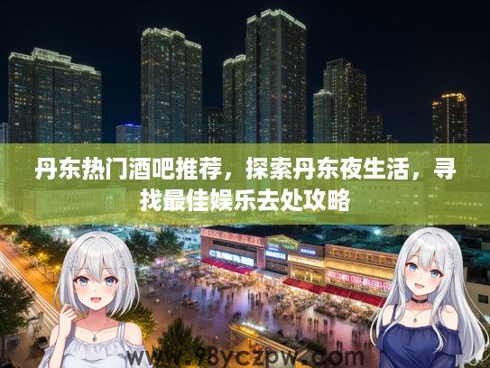 丹东热门酒吧推荐，探索丹东夜生活，寻找最佳娱乐去处攻略