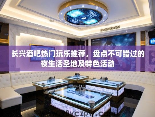 长兴酒吧热门玩乐推荐，盘点不可错过的夜生活圣地及特色活动