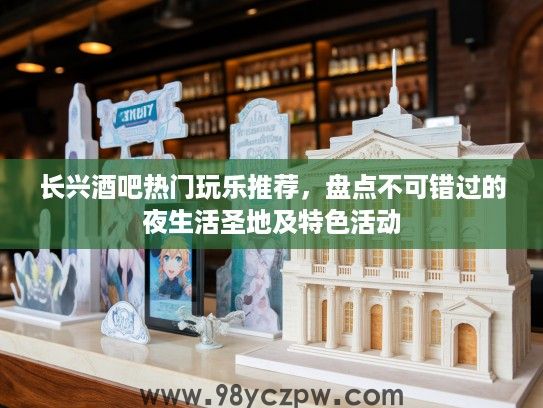 长兴酒吧热门玩乐推荐，盘点不可错过的夜生活圣地及特色活动