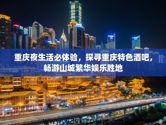 重庆夜生活必体验，探寻重庆特色酒吧，畅游山城繁华娱乐胜地