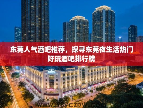 东莞人气酒吧推荐，探寻东莞夜生活热门好玩酒吧排行榜
